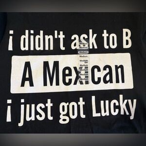“ I didn’t ask to be Mexican I just got lucky” black t shirt